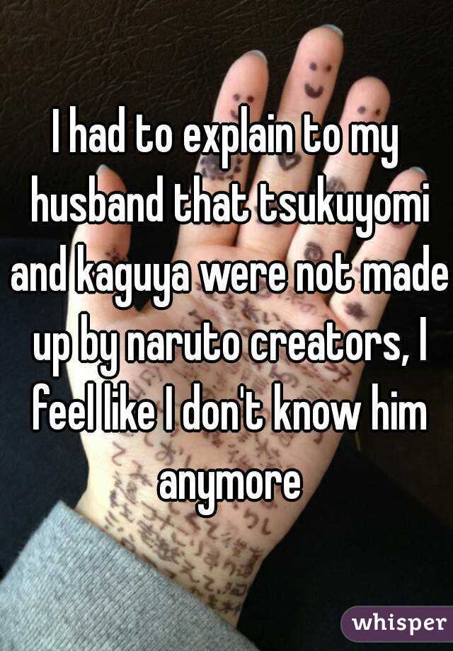 I had to explain to my husband that tsukuyomi and kaguya were not made up by naruto creators, I feel like I don't know him anymore