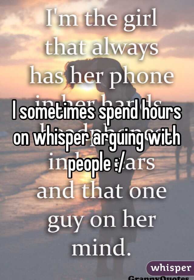 I sometimes spend hours on whisper arguing with people :/