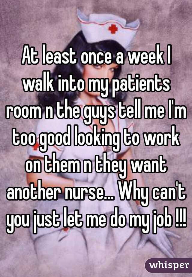 At least once a week I walk into my patients room n the guys tell me I'm too good looking to work on them n they want another nurse... Why can't you just let me do my job !!! 