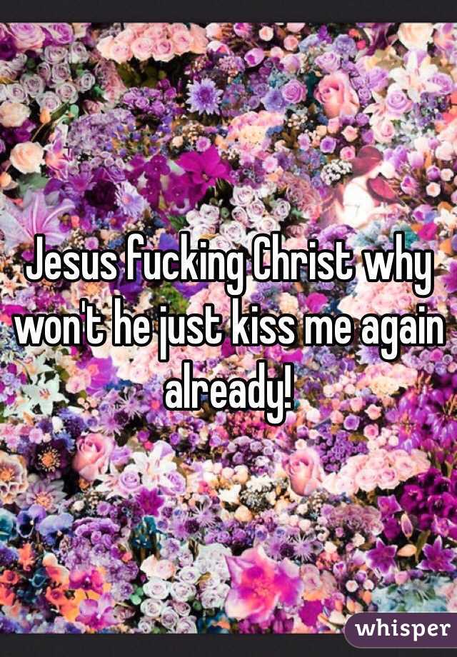 Jesus fucking Christ why won't he just kiss me again already!