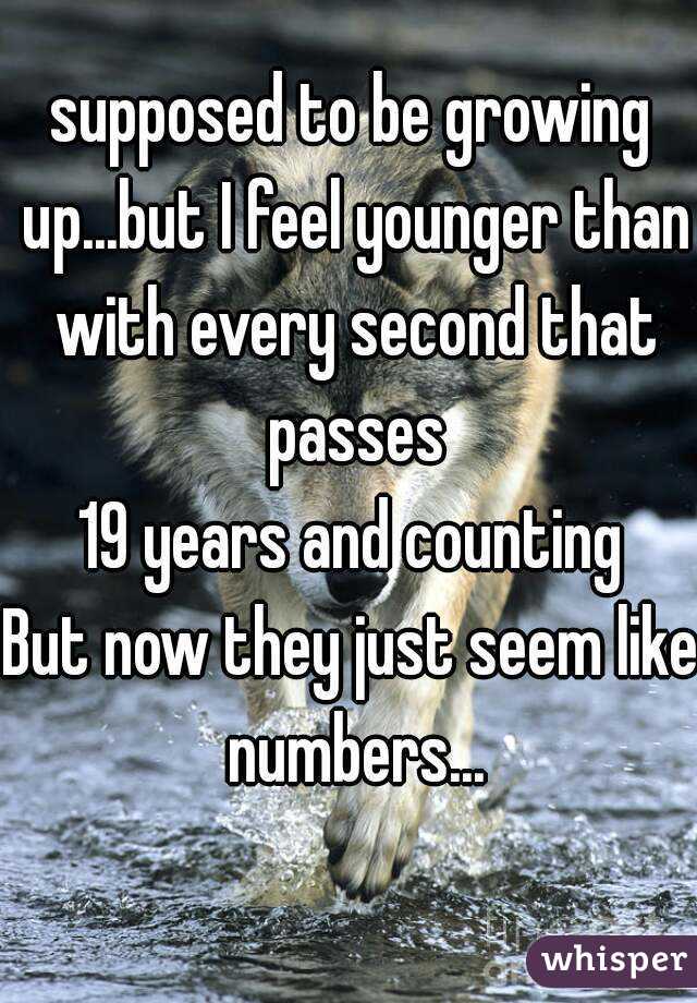 supposed to be growing up...but I feel younger than with every second that passes
19 years and counting
But now they just seem like numbers...