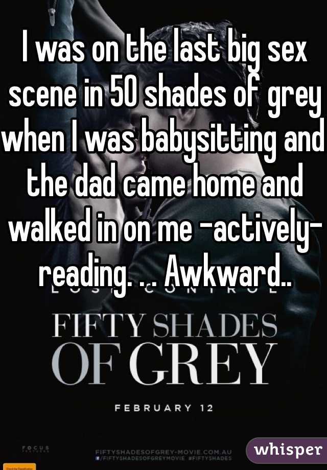 I was on the last big sex scene in 50 shades of grey when I was babysitting and the dad came home and walked in on me -actively- reading. . . Awkward..