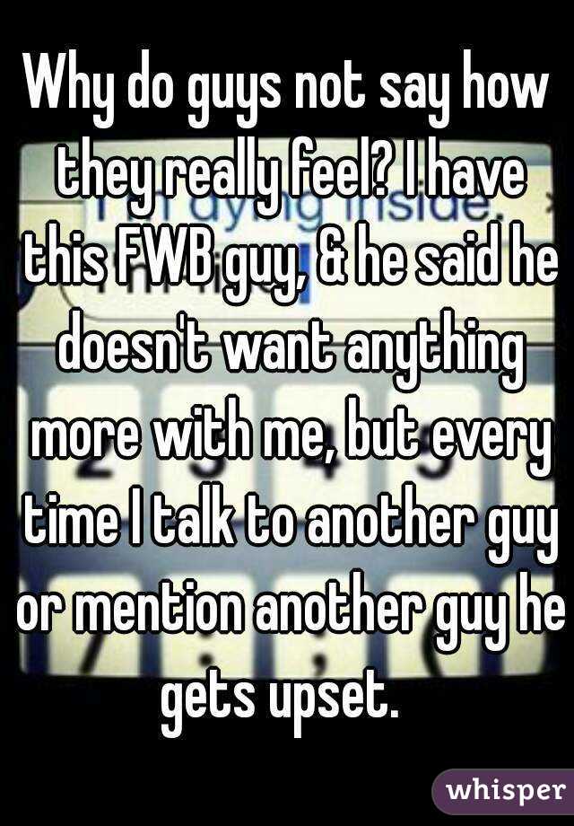 Why do guys not say how they really feel? I have this FWB guy, & he said he doesn't want anything more with me, but every time I talk to another guy or mention another guy he gets upset.  