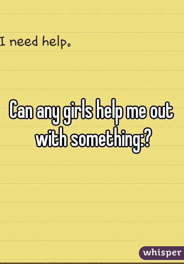 Can any girls help me out with something:?
