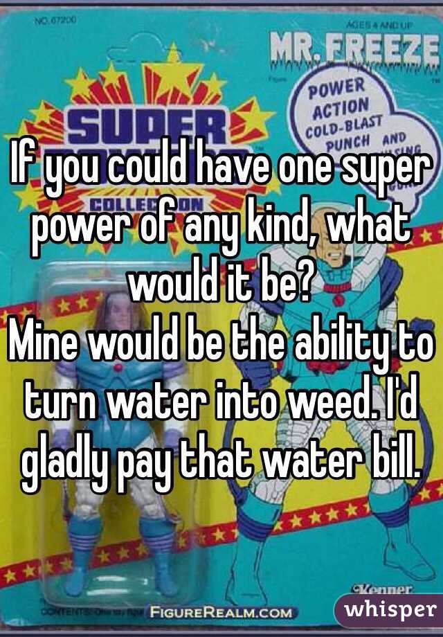 If you could have one super power of any kind, what would it be?
Mine would be the ability to turn water into weed. I'd gladly pay that water bill.