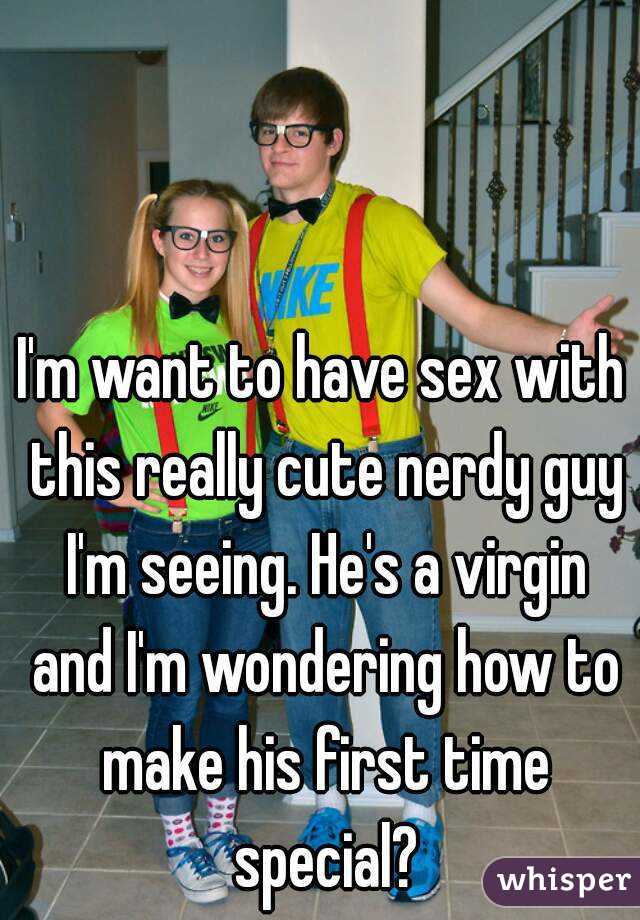 I'm want to have sex with this really cute nerdy guy I'm seeing. He's a virgin and I'm wondering how to make his first time special?