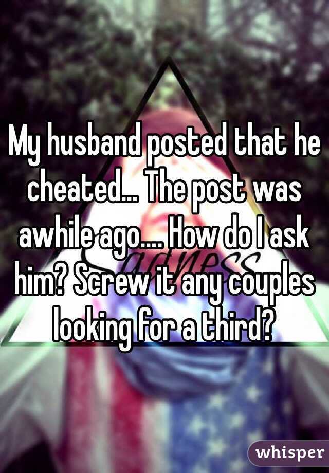 My husband posted that he cheated... The post was awhile ago.... How do I ask him? Screw it any couples looking for a third? 