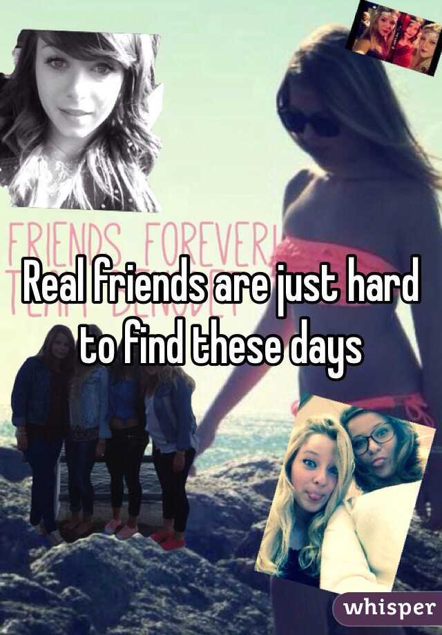 Real friends are just hard to find these days