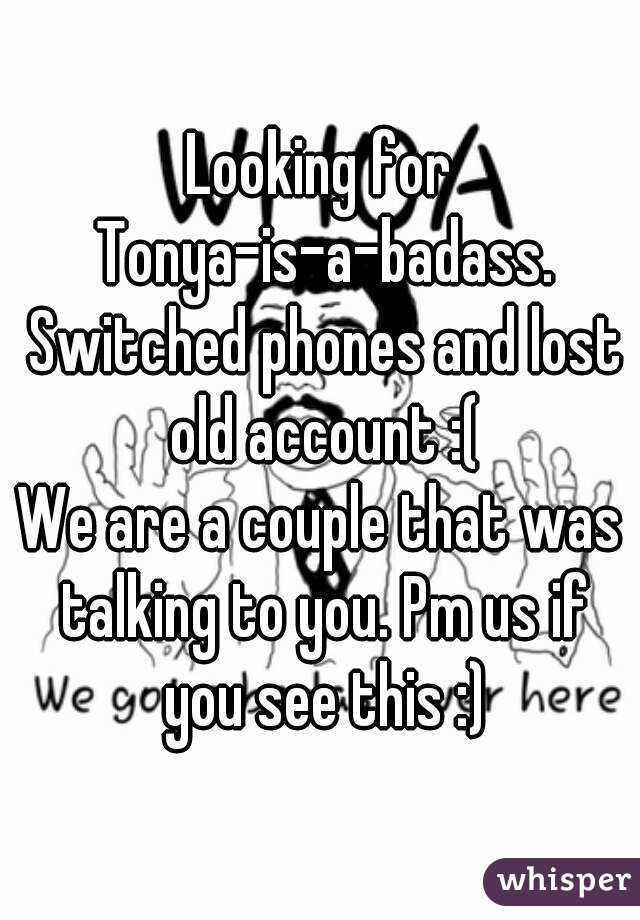 Looking for Tonya-is-a-badass. Switched phones and lost old account :(
We are a couple that was talking to you. Pm us if you see this :)