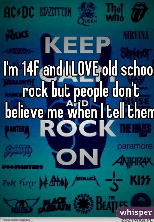 I'm 14f and I LOVE old school rock but people don't believe me when I tell them