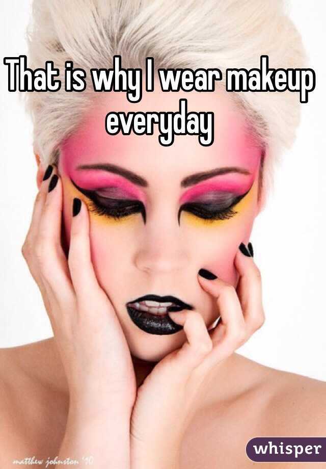 That is why I wear makeup everyday