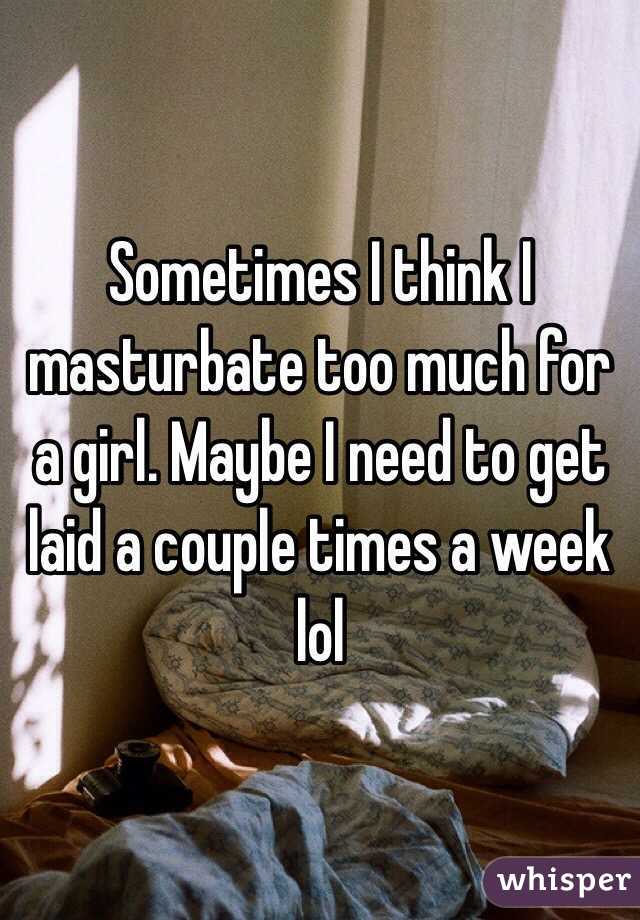 Sometimes I think I masturbate too much for a girl. Maybe I need to get laid a couple times a week lol