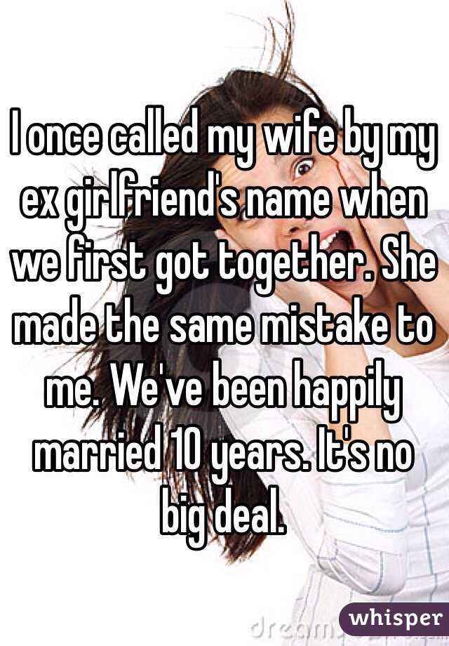 I once called my wife by my ex girlfriend's name when we first got together. She made the same mistake to me. We've been happily married 10 years. It's no big deal. 