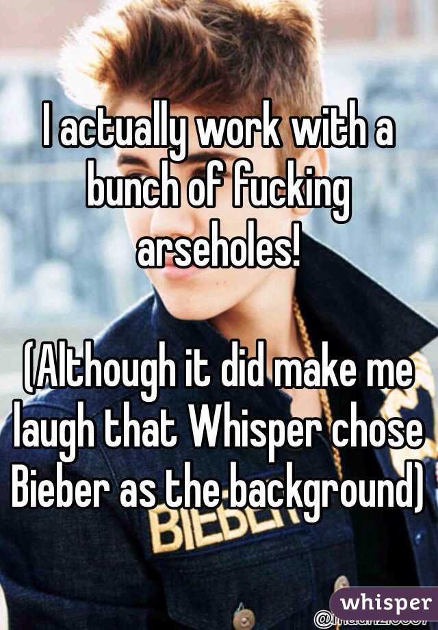 I actually work with a bunch of fucking arseholes! 

(Although it did make me laugh that Whisper chose Bieber as the background)