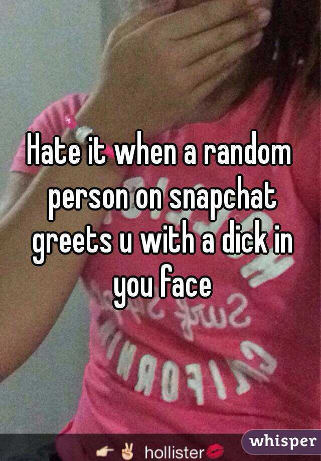 Hate it when a random person on snapchat greets u with a dick in you face