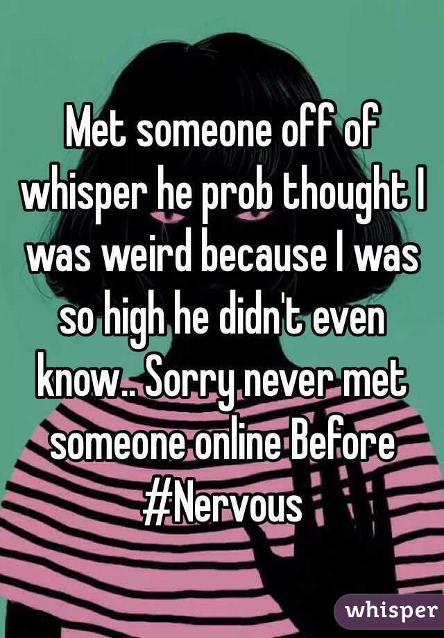 Met someone off of whisper he prob thought I was weird because I was so high he didn't even know.. Sorry never met someone online Before #Nervous 