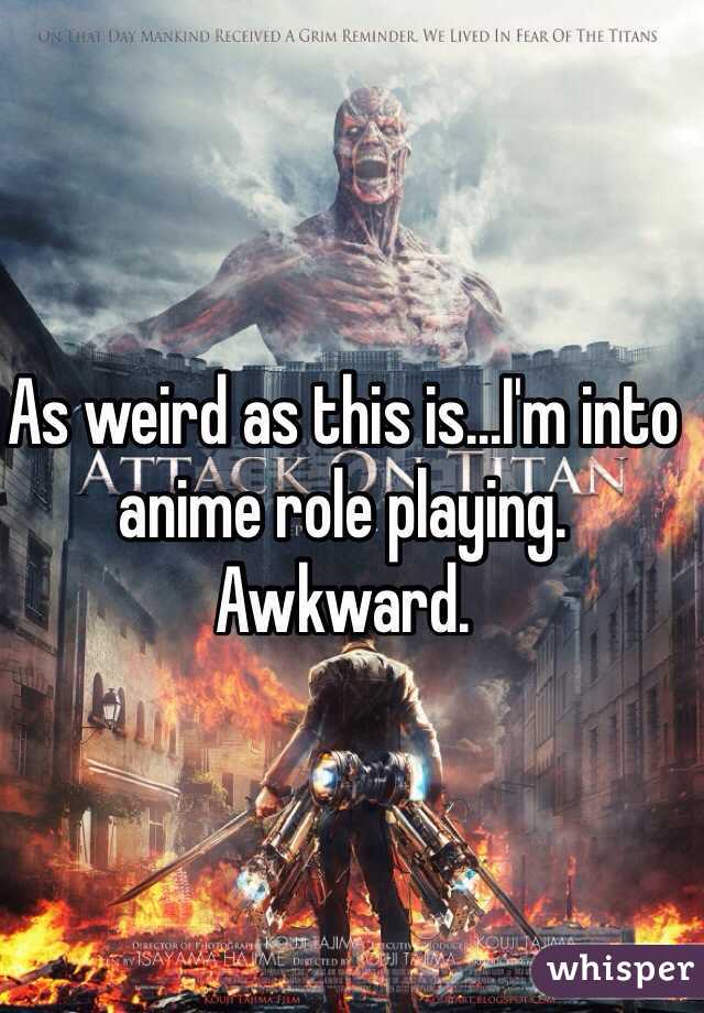 As weird as this is...I'm into anime role playing. Awkward.