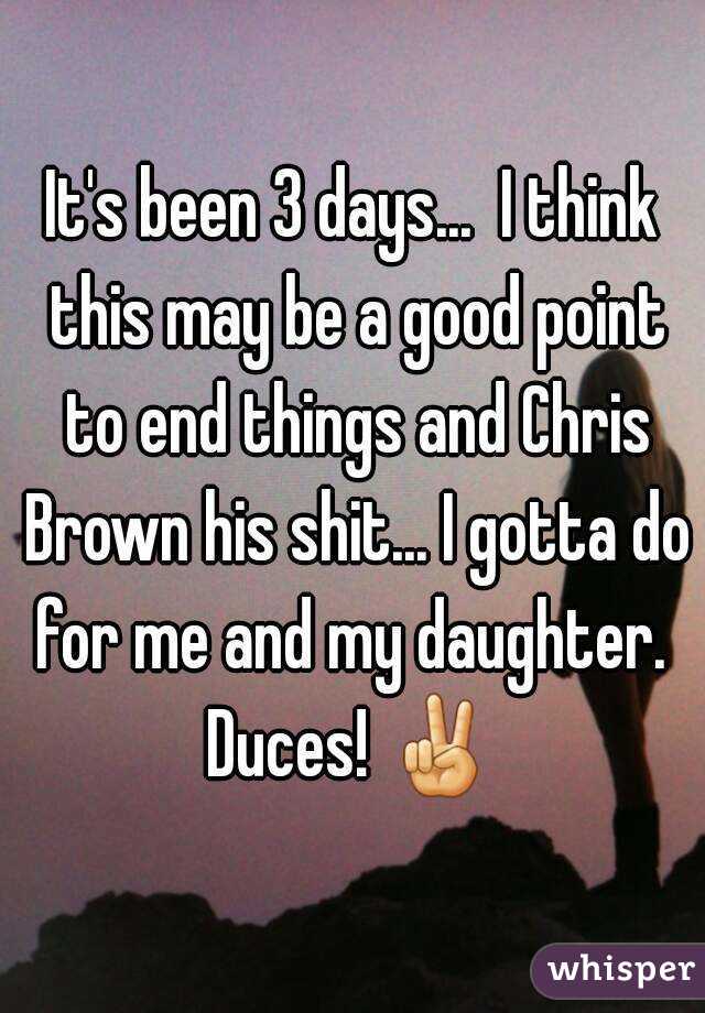 It's been 3 days...  I think this may be a good point to end things and Chris Brown his shit... I gotta do for me and my daughter. 
Duces! ✌