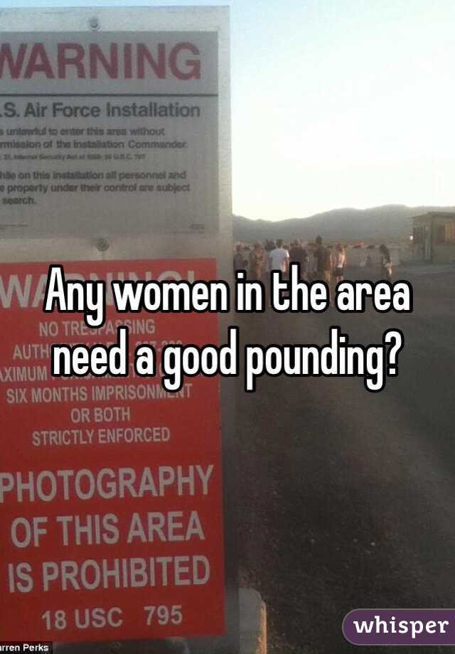 Any women in the area need a good pounding? 