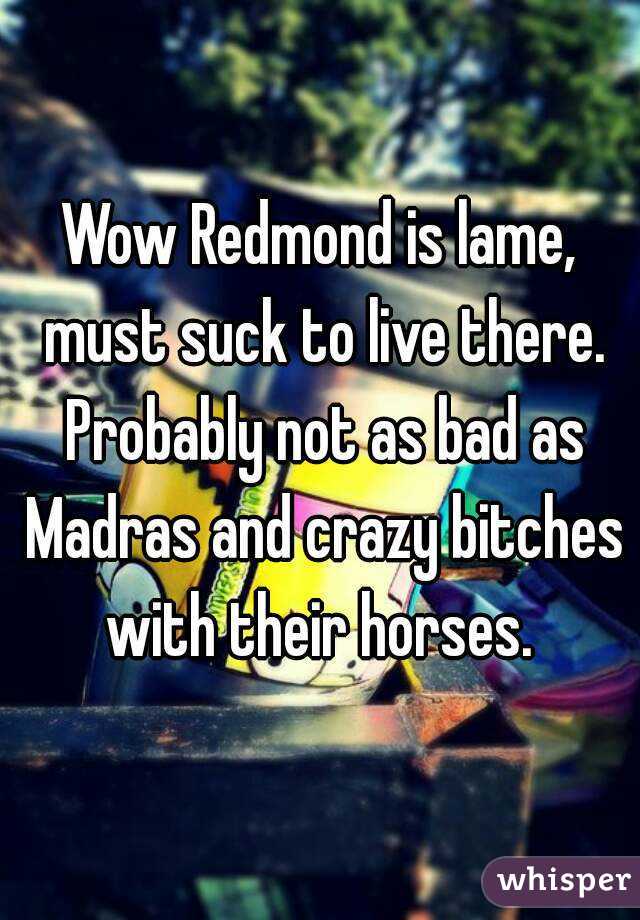 Wow Redmond is lame, must suck to live there. Probably not as bad as Madras and crazy bitches with their horses. 