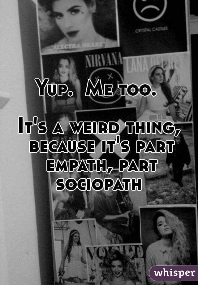 Yup.  Me too. 

It's a weird thing, because it's part empath, part sociopath 