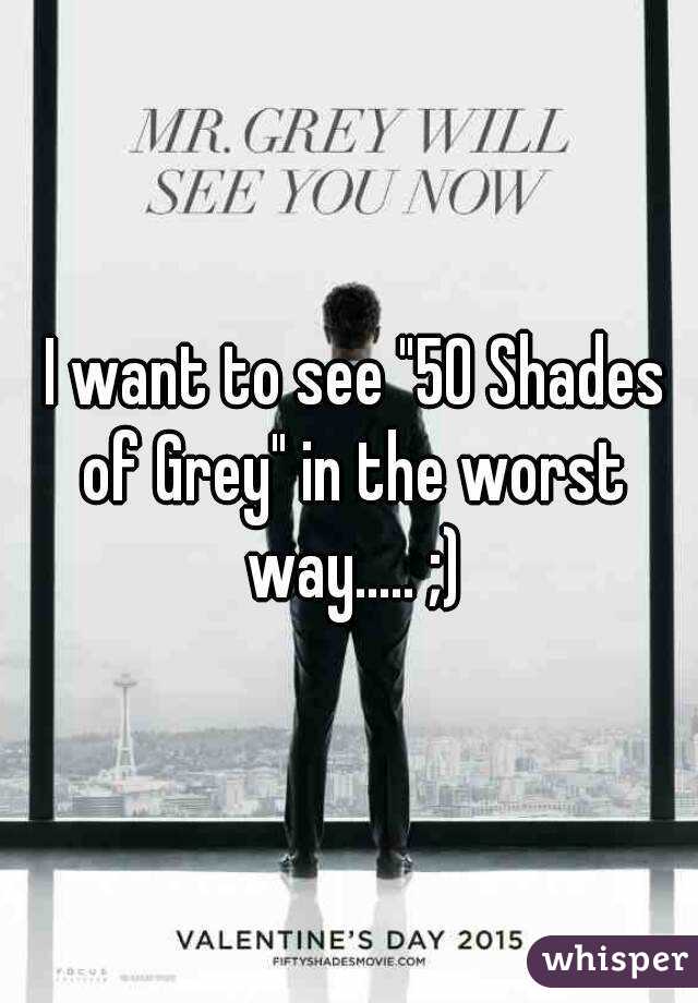  I want to see "50 Shades of Grey" in the worst way..... ;)