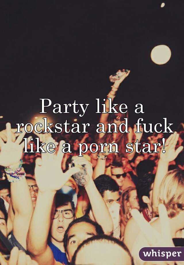 Party like a rockstar and fuck like a porn star!