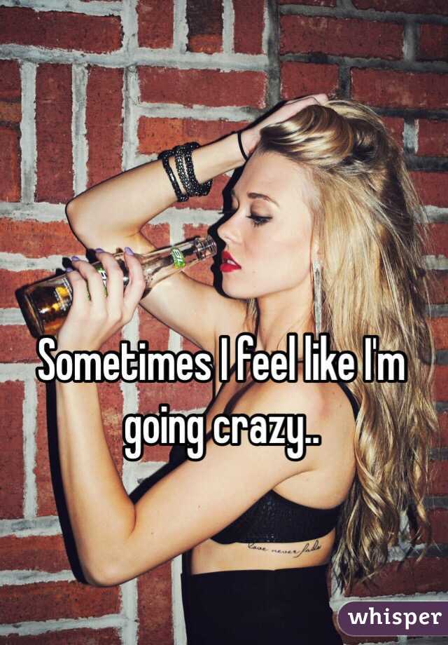 Sometimes I feel like I'm going crazy..