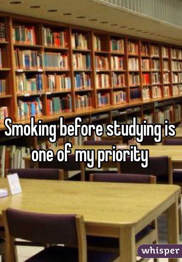 Smoking before studying is one of my priority
 