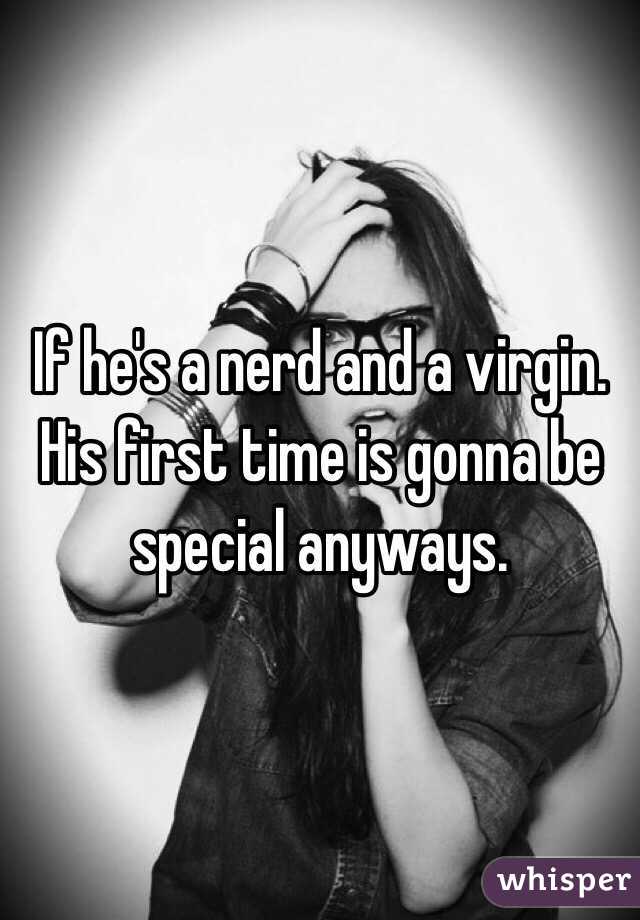 If he's a nerd and a virgin.
His first time is gonna be special anyways.