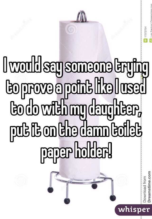 I would say someone trying to prove a point like I used to do with my daughter, put it on the damn toilet paper holder!