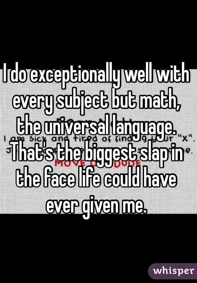 I do exceptionally well with every subject but math, the universal language. That's the biggest slap in the face life could have ever given me. 