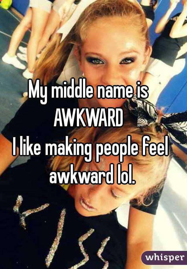 My middle name is 
AWKWARD 
I like making people feel awkward lol.