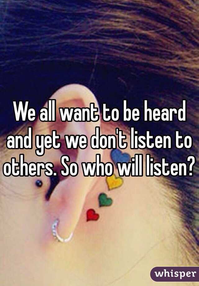 We all want to be heard and yet we don't listen to others. So who will listen?