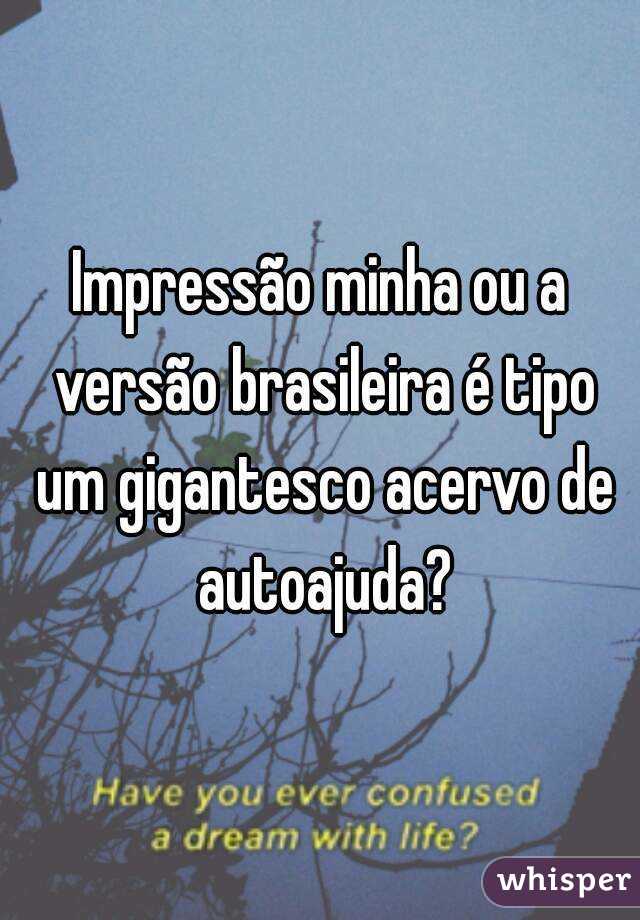 Impressão minha ou a versão brasileira é tipo um gigantesco acervo de autoajuda?