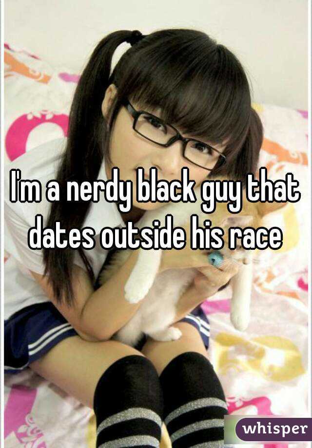 I'm a nerdy black guy that dates outside his race 