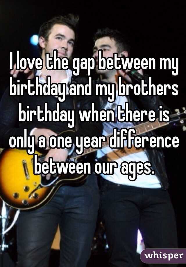 I love the gap between my birthday and my brothers birthday when there is only a one year difference between our ages. 