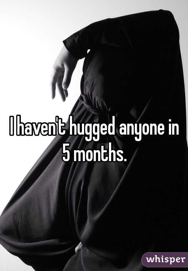 I haven't hugged anyone in 5 months. 