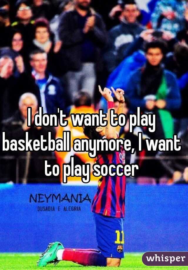 I don't want to play basketball anymore, I want to play soccer
