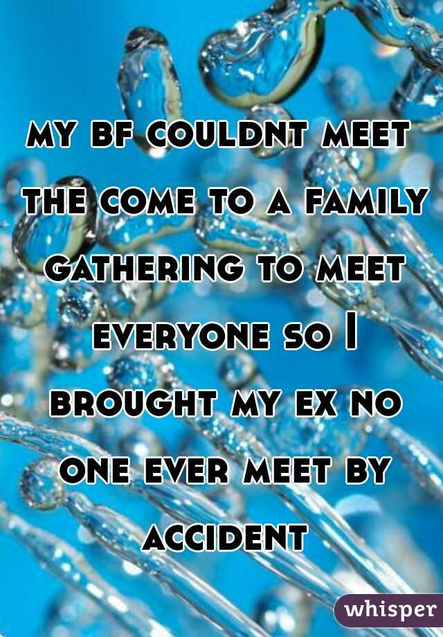 my bf couldnt meet the come to a family gathering to meet everyone so I brought my ex no one ever meet by accident