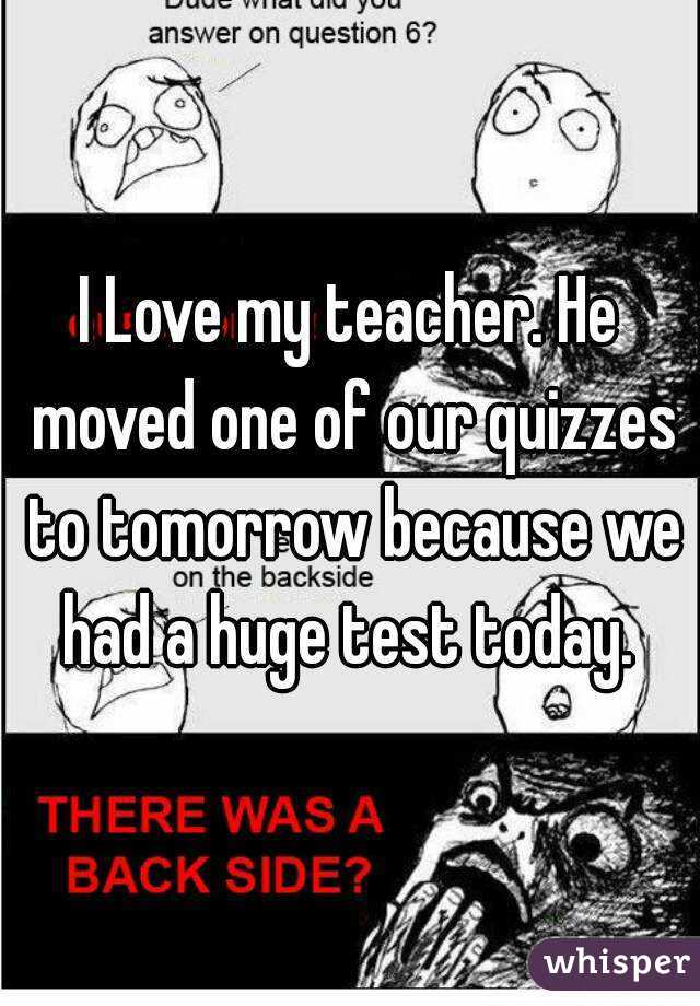 I Love my teacher. He moved one of our quizzes to tomorrow because we had a huge test today. 