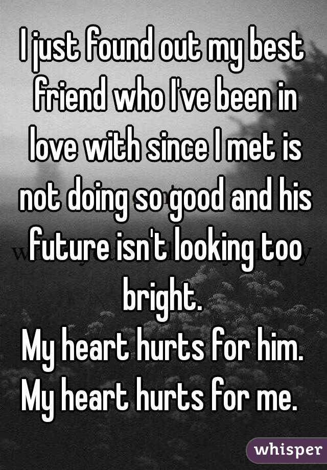 I just found out my best friend who I've been in love with since I met is not doing so good and his future isn't looking too bright. 
My heart hurts for him.
My heart hurts for me. 
