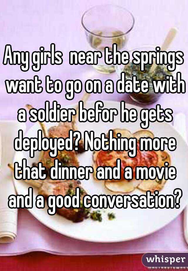 Any girls  near the springs want to go on a date with a soldier befor he gets deployed? Nothing more that dinner and a movie and a good conversation?