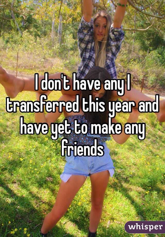 I don't have any I transferred this year and have yet to make any friends 