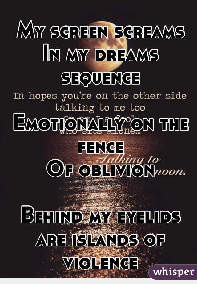 My screen screams 
In my dreams sequence 

Emotionally on the fence
Of oblivion

Behind my eyelids are islands of violence