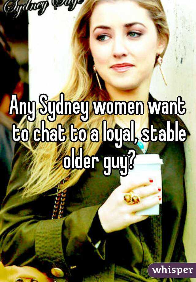 Any Sydney women want to chat to a loyal, stable older guy?