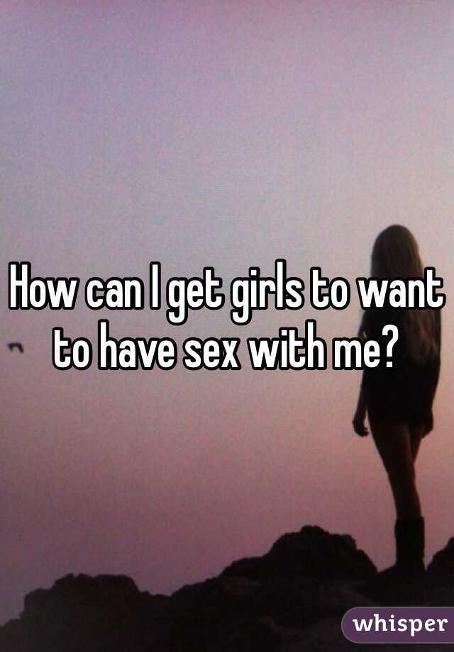 How can I get girls to want to have sex with me?