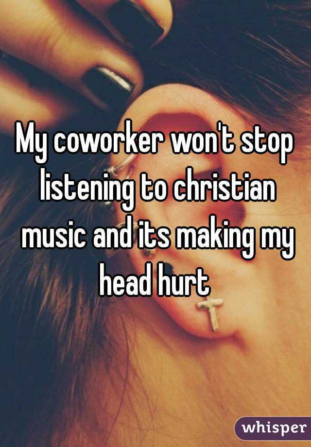 My coworker won't stop listening to christian music and its making my head hurt 