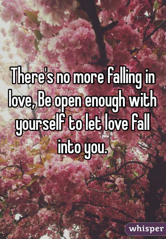 There's no more falling in love, Be open enough with yourself to let love fall into you. 