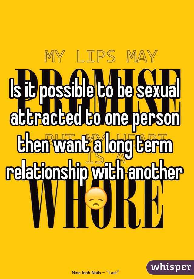 Is it possible to be sexual attracted to one person then want a long term relationship with another 😞